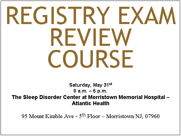 Text Box: REGistry Exam Review Course
Saturday, May 31st 
8 a.m. � 5 p.m.
The Sleep Disorder Center at Morristown Memorial Hospital � Atlantic Health
95 Mount Kimble Ave - 5th Floor � Morristown NJ, 07960
&nbsp;
